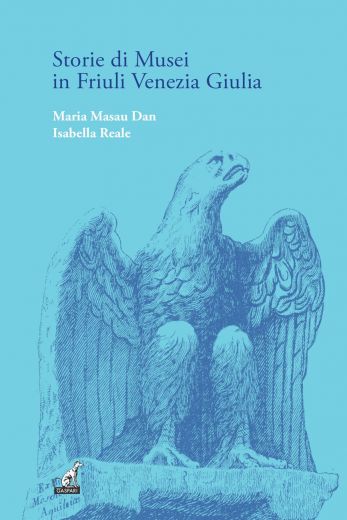 STORIE DI MUSEI IN FRIULI VENEZIA GIULIA - Maria Masau Dan, Isabella Reale