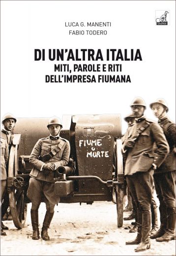 DI UN’ALTRA ITALIA Miti, parole e riti dell’impresa fiumana - Luca G. Manenti, Fabio Todero